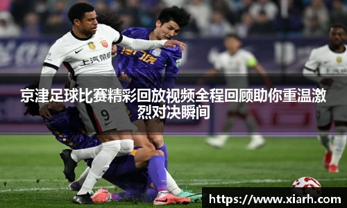 京津足球比赛精彩回放视频全程回顾助你重温激烈对决瞬间