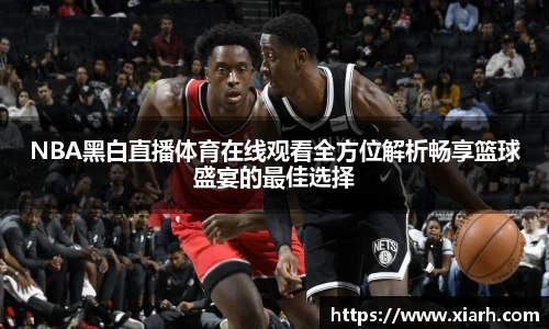 NBA黑白直播体育在线观看全方位解析畅享篮球盛宴的最佳选择