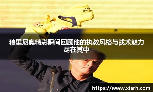 穆里尼奥精彩瞬间回顾他的执教风格与战术魅力尽在其中