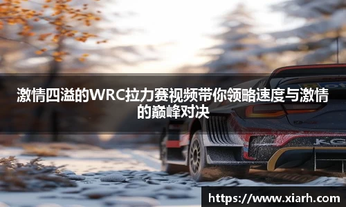 激情四溢的WRC拉力赛视频带你领略速度与激情的巅峰对决