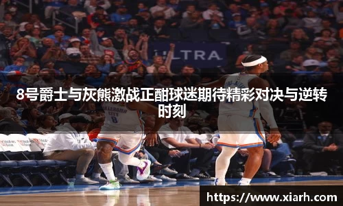 8号爵士与灰熊激战正酣球迷期待精彩对决与逆转时刻