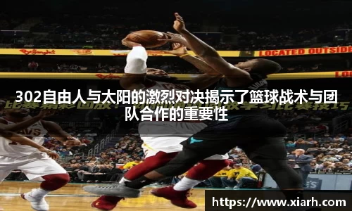 302自由人与太阳的激烈对决揭示了篮球战术与团队合作的重要性