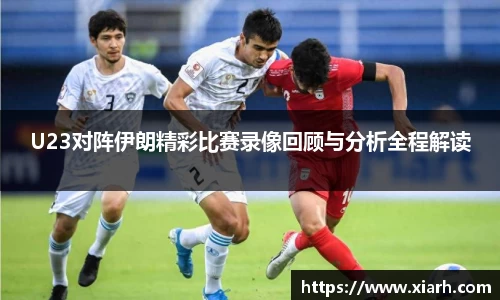 U23对阵伊朗精彩比赛录像回顾与分析全程解读
