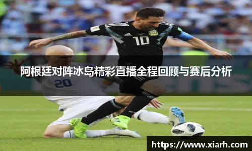 阿根廷对阵冰岛精彩直播全程回顾与赛后分析