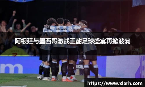 阿根廷与墨西哥激战正酣足球盛宴再掀波澜