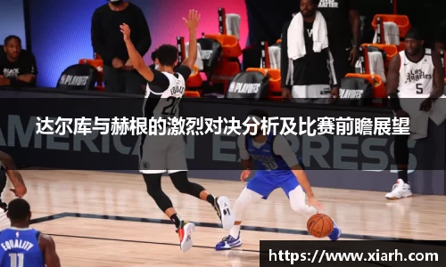 达尔库与赫根的激烈对决分析及比赛前瞻展望